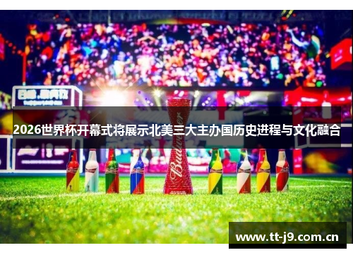 2026世界杯开幕式将展示北美三大主办国历史进程与文化融合 2026世界杯开幕式将展示北美三大主办国历史进程与文化融合