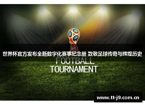 世界杯官方发布全新数字化赛事纪念册 致敬足球传奇与辉煌历史 世界杯官方发布全新数字化赛事纪念册 致敬足球传奇与辉煌历史