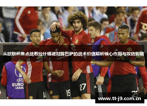 从欧联杯焦点战看拉什福德对阵巴萨的战术价值解析核心作用与攻防影响 从欧联杯焦点战看拉什福德对阵巴萨的战术价值解析核心作用与攻防影响