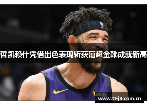 哲凯赖什凭借出色表现斩获葡超金靴成就新高 哲凯赖什凭借出色表现斩获葡超金靴成就新高